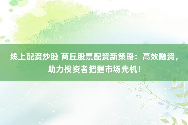 线上配资炒股 商丘股票配资新策略：高效融资，助力投资者把握市场先机！