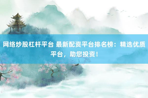 网络炒股杠杆平台 最新配资平台排名榜：精选优质平台，助您投资！