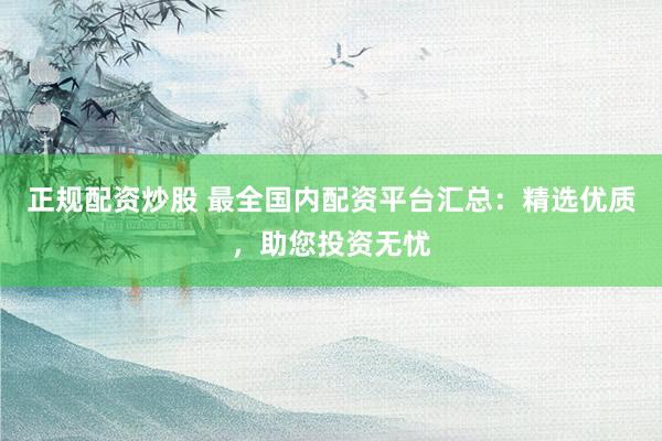 正规配资炒股 最全国内配资平台汇总：精选优质，助您投资无忧