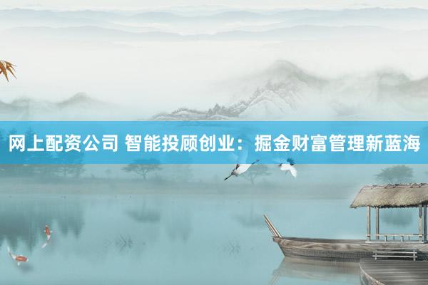 网上配资公司 智能投顾创业：掘金财富管理新蓝海