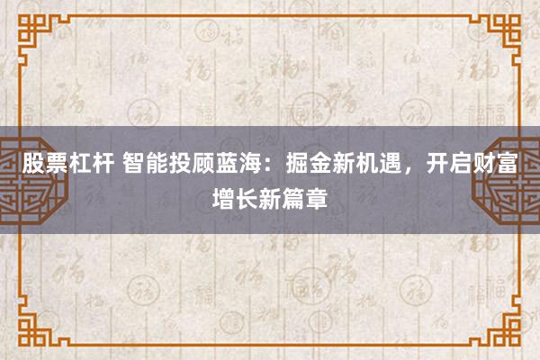 股票杠杆 智能投顾蓝海：掘金新机遇，开启财富增长新篇章