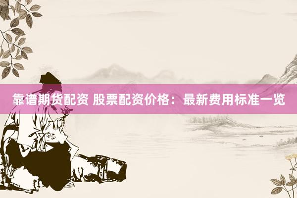 靠谱期货配资 股票配资价格：最新费用标准一览