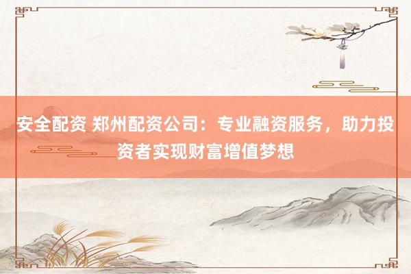 安全配资 郑州配资公司：专业融资服务，助力投资者实现财富增值梦想