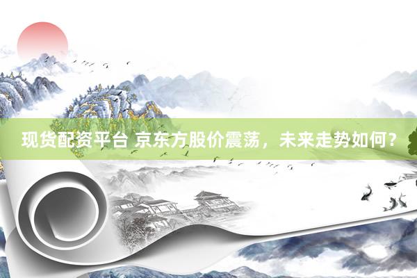 现货配资平台 京东方股价震荡，未来走势如何？