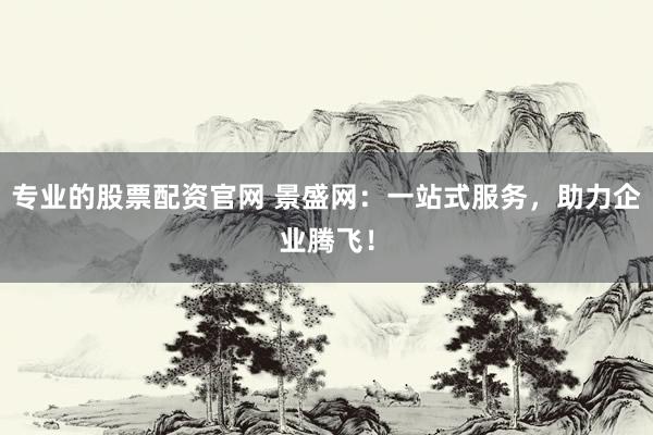 专业的股票配资官网 景盛网：一站式服务，助力企业腾飞！
