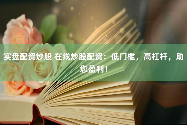 实盘配资炒股 在线炒股配资：低门槛，高杠杆，助您盈利！
