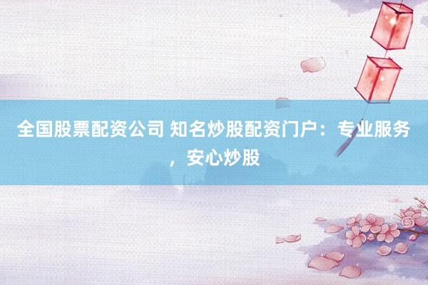 全国股票配资公司 知名炒股配资门户：专业服务，安心炒股