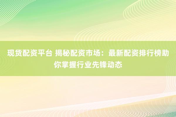 现货配资平台 揭秘配资市场：最新配资排行榜助你掌握行业先锋动态