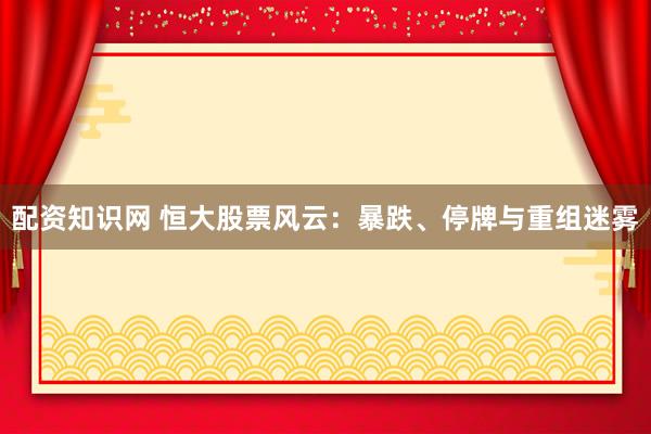 配资知识网 恒大股票风云：暴跌、停牌与重组迷雾