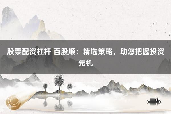 股票配资杠杆 百股顺：精选策略，助您把握投资先机